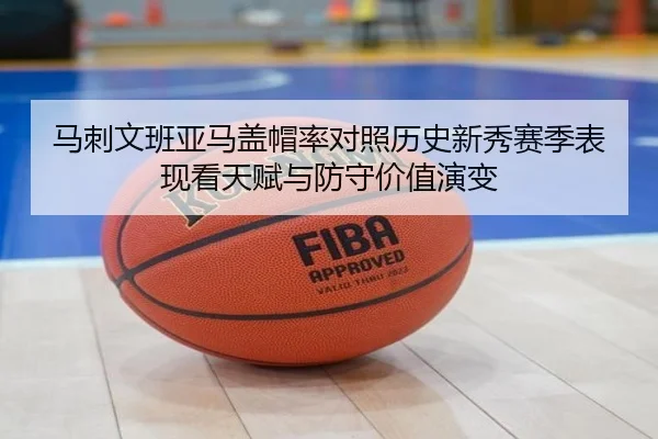 马刺文班亚马盖帽率对照历史新秀赛季表现看天赋与防守价值演变