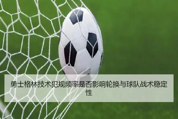 勇士格林技术犯规频率是否影响轮换与球队战术稳定性