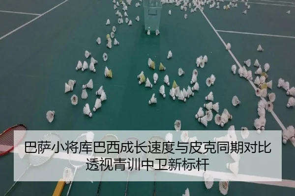 巴萨小将库巴西成长速度与皮克同期对比透视青训中卫新标杆